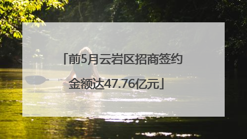 前5月云岩区招商签约金额达47.76亿元