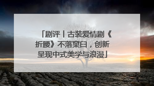 剧评丨古装爱情剧《折腰》不落窠臼，创新呈现中式美学与浪漫