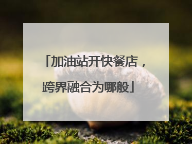加油站开快餐店，跨界融合为哪般