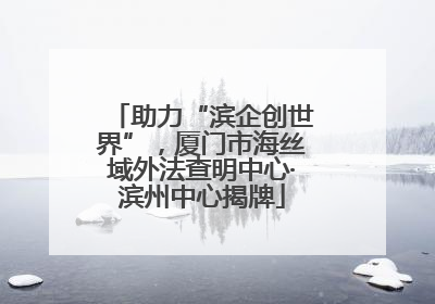 助力“滨企创世界”，厦门市海丝域外法查明中心·滨州中心揭牌
