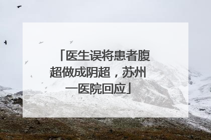医生误将患者腹超做成阴超，苏州一医院回应