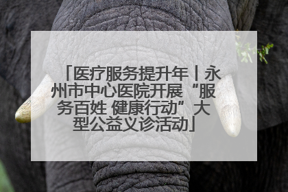 医疗服务提升年丨永州市中心医院开展“服务百姓 健康行动”大型公益义诊活动