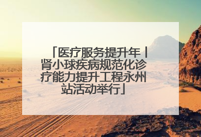 医疗服务提升年丨肾小球疾病规范化诊疗能力提升工程永州站活动举行