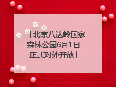 北京八达岭国家森林公园6月1日正式对外开放