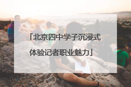 北京四中学子沉浸式体验记者职业魅力