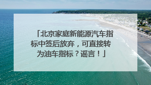 北京家庭新能源汽车指标中签后放弃，可直接转为油车指标？谣言！