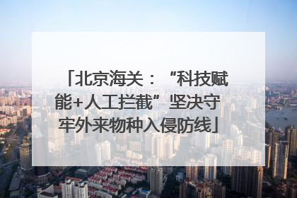 北京海关：“科技赋能+人工拦截”坚决守牢外来物种入侵防线