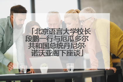 北京语言大学校长段鹏一行与厄瓜多尔共和国总统丹尼尔·诺沃亚阁下座谈