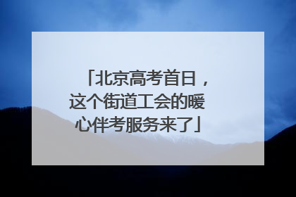 北京高考首日，这个街道工会的暖心伴考服务来了