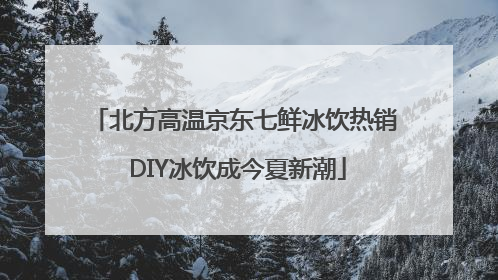 北方高温京东七鲜冰饮热销 DIY冰饮成今夏新潮
