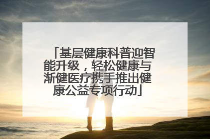 基层健康科普迎智能升级，轻松健康与渐健医疗携手推出健康公益专项行动