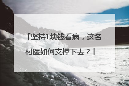 坚持1块钱看病，这名村医如何支撑下去？
