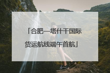 合肥—塔什干国际货运航线端午首航