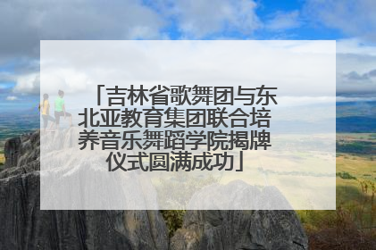 吉林省歌舞团与东北亚教育集团联合培养音乐舞蹈学院揭牌仪式圆满成功
