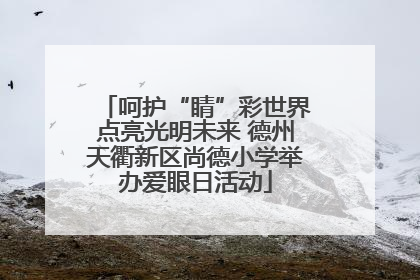 呵护“睛”彩世界点亮光明未来 德州天衢新区尚德小学举办爱眼日活动