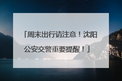周末出行请注意！沈阳公安交警重要提醒！