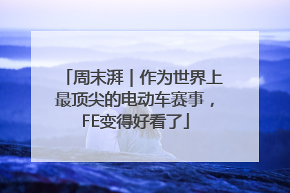 周末湃｜作为世界上最顶尖的电动车赛事，FE变得好看了
