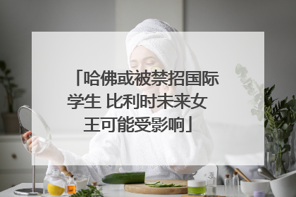 哈佛或被禁招国际学生 比利时未来女王可能受影响