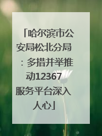 哈尔滨市公安局松北分局：多措并举推动12367服务平台深入人心