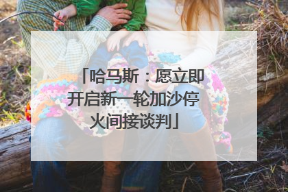 哈马斯：愿立即开启新一轮加沙停火间接谈判