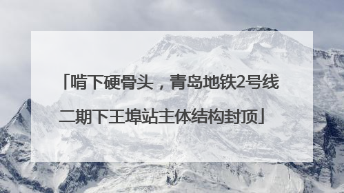 啃下硬骨头，青岛地铁2号线二期下王埠站主体结构封顶