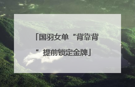 国羽女单“背靠背”提前锁定金牌