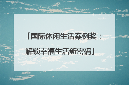 国际休闲生活案例奖：解锁幸福生活新密码