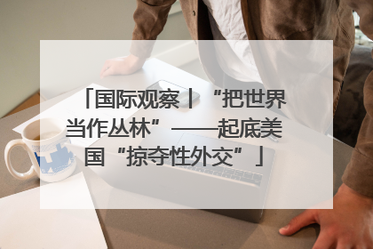 国际观察丨“把世界当作丛林”——起底美国“掠夺性外交”