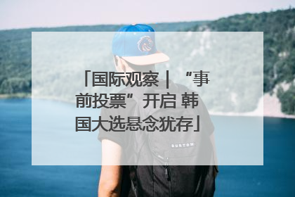 国际观察｜“事前投票”开启 韩国大选悬念犹存
