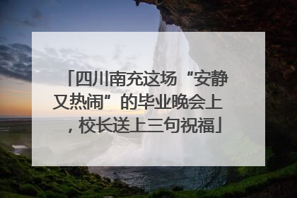 四川南充这场“安静又热闹”的毕业晚会上，校长送上三句祝福