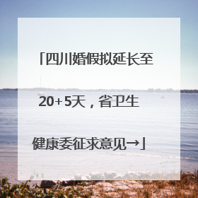 四川婚假拟延长至20+5天，省卫生健康委征求意见→