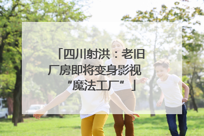 四川射洪：老旧厂房即将变身影视“魔法工厂”
