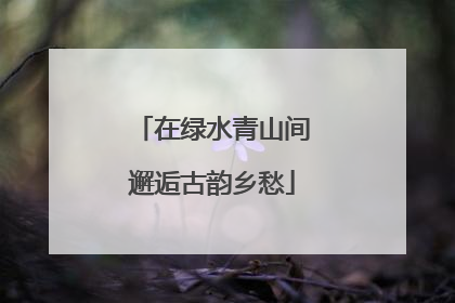 在绿水青山间邂逅古韵乡愁