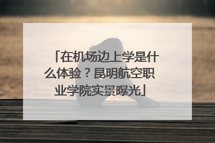 在机场边上学是什么体验？昆明航空职业学院实景曝光