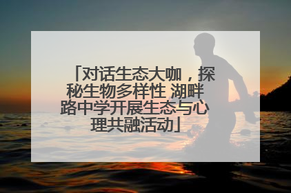 对话生态大咖，探秘生物多样性 湖畔路中学开展生态与心理共融活动