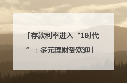 存款利率进入“1时代”：多元理财受欢迎