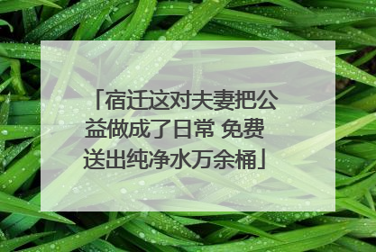 宿迁这对夫妻把公益做成了日常 免费送出纯净水万余桶