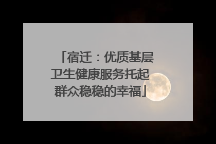 宿迁：优质基层卫生健康服务托起群众稳稳的幸福