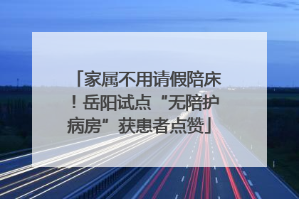 家属不用请假陪床！岳阳试点“无陪护病房”获患者点赞