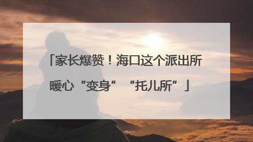 家长爆赞！海口这个派出所暖心“变身”“托儿所”