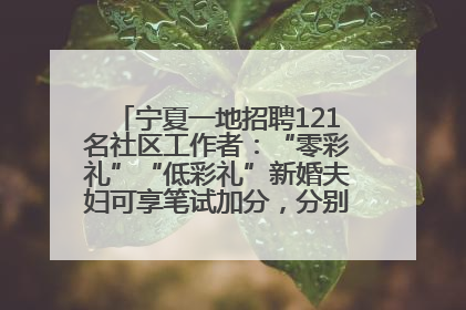宁夏一地招聘121名社区工作者：“零彩礼”“低彩礼”新婚夫妇可享笔试加分，分别加1分、0.5分