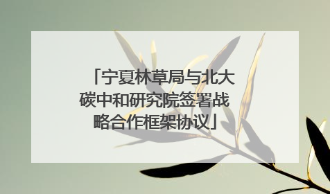 宁夏林草局与北大碳中和研究院签署战略合作框架协议