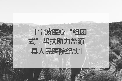 宁波医疗“组团式”帮扶助力盐源县人民医院纪实