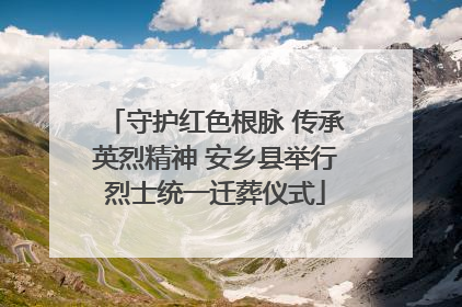 守护红色根脉 传承英烈精神 安乡县举行烈士统一迁葬仪式