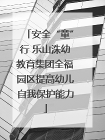 安全“童”行 乐山洙幼教育集团全福园区提高幼儿自我保护能力