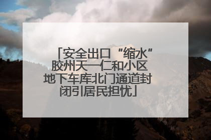 安全出口“缩水” 胶州天一仁和小区地下车库北门通道封闭引居民担忧