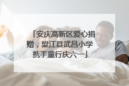 安庆高新区爱心捐赠，望江县武昌小学携手童行庆六一