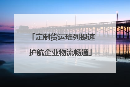 定制货运班列提速 护航企业物流畅通