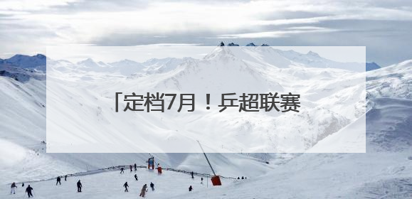定档7月！乒超联赛即将在厦门挥拍！
