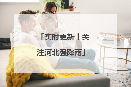 实时更新丨关注河北强降雨